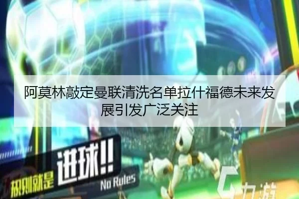 阿莫林敲定曼联清洗名单拉什福德未来发展引发广泛关注