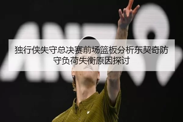独行侠失守总决赛前场篮板分析东契奇防守负荷失衡原因探讨
